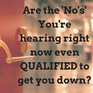 Are the 'No's' Your're hearing right now even QUALIFIED to get you down_
